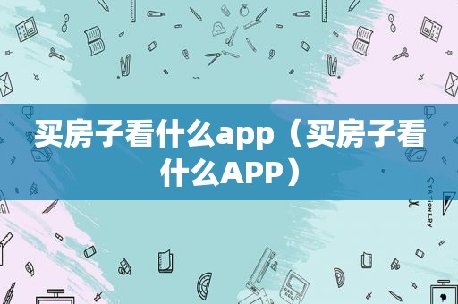 买房子看什么app（买房子看什么APP）