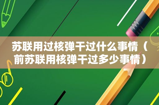 苏联用过核弹干过什么事情（前苏联用核弹干过多少事情）