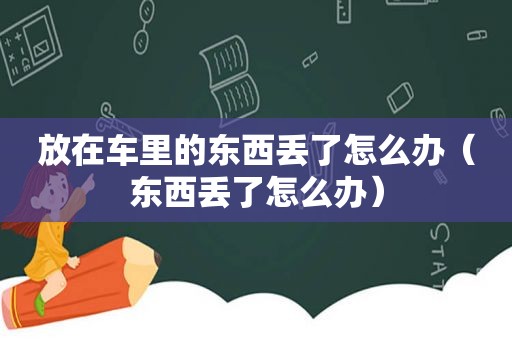 放在车里的东西丢了怎么办（东西丢了怎么办）