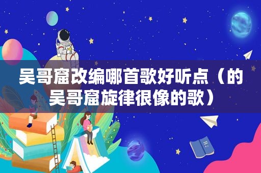 吴哥窟改编哪首歌好听点（的吴哥窟旋律很像的歌）