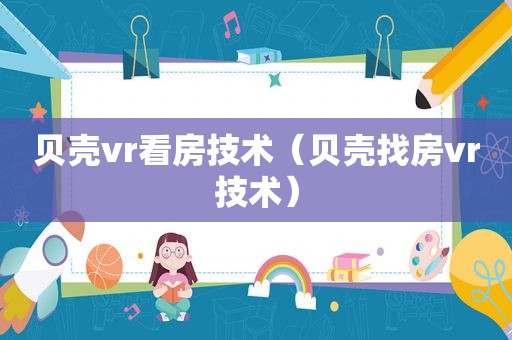 贝壳vr看房技术（贝壳找房vr技术）