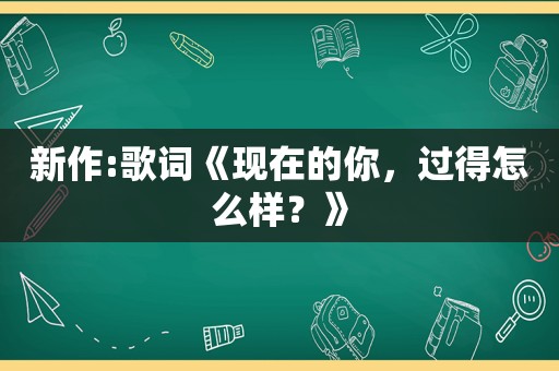 新作:歌词《现在的你，过得怎么样？》