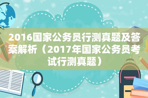 2016国家公务员行测真题及答案解析（2017年国家公务员考试行测真题）