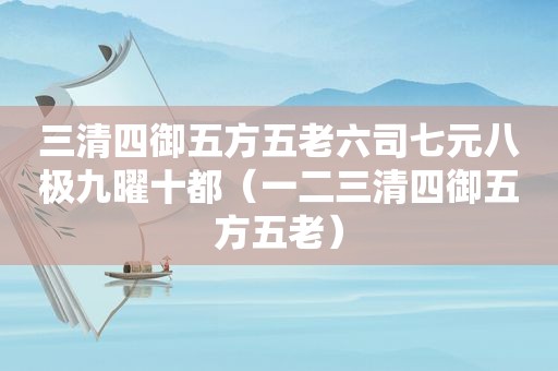 三清四御五方五老六司七元八极九曜十都（一二三清四御五方五老）