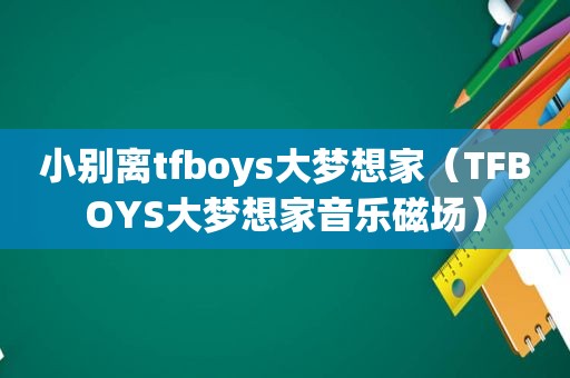 小别离tfboys大梦想家（TFBOYS大梦想家音乐磁场）