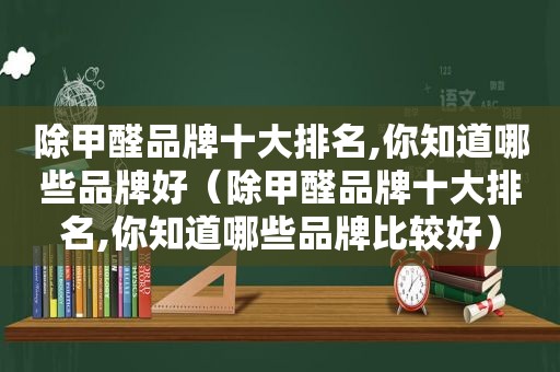 除甲醛品牌十大排名,你知道哪些品牌好（除甲醛品牌十大排名,你知道哪些品牌比较好）