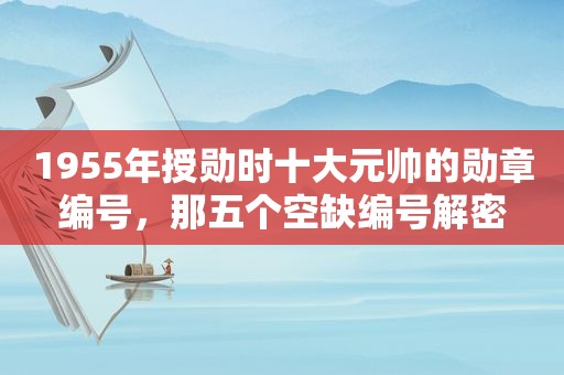 1955年授勋时十大元帅的勋章编号，那五个空缺编号解密