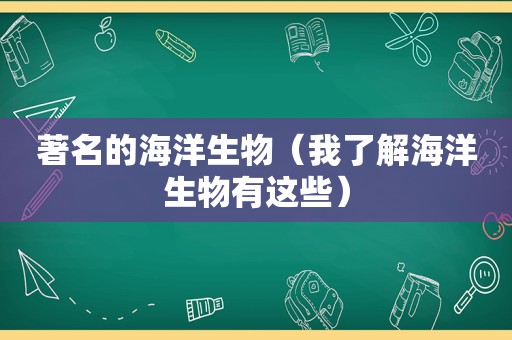 著名的海洋生物（我了解海洋生物有这些）