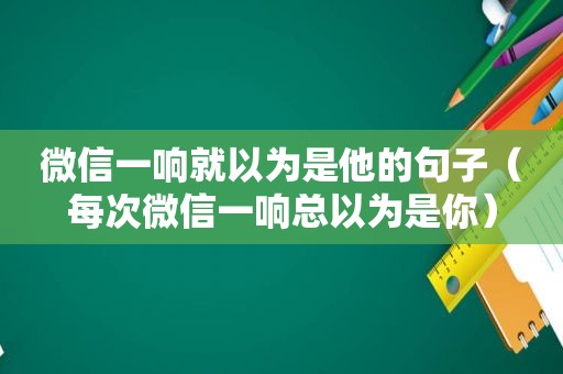 微信一响就以为是他的句子（每次微信一响总以为是你）