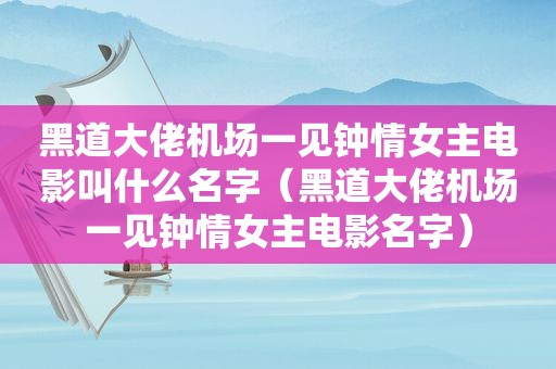 黑道大佬机场一见钟情女主电影叫什么名字（黑道大佬机场一见钟情女主电影名字）