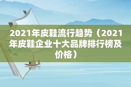 2021年皮鞋流行趋势（2021年皮鞋企业十大品牌排行榜及价格）