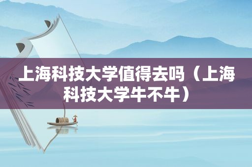 上海科技大学值得去吗（上海科技大学牛不牛）