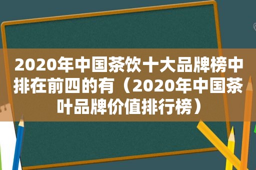 2020年中国茶饮十大品牌榜中排在前四的有（2020年中国茶叶品牌价值排行榜）