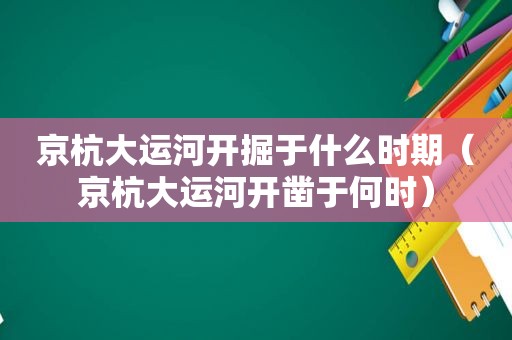 京杭大运河开掘于什么时期（京杭大运河开凿于何时）