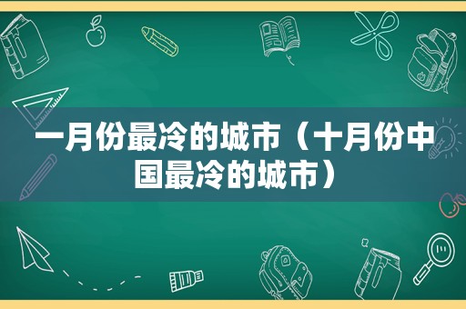 一月份最冷的城市（十月份中国最冷的城市）