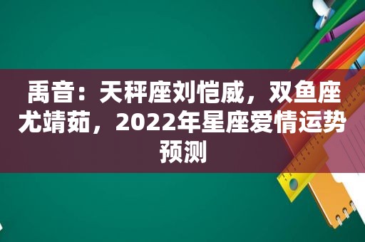 禹音：天秤座刘恺威，双鱼座尤靖茹，2022年星座爱情运势预测