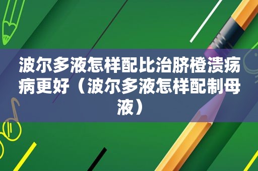 波尔多液怎样配比治脐橙溃疡病更好（波尔多液怎样配制母液）