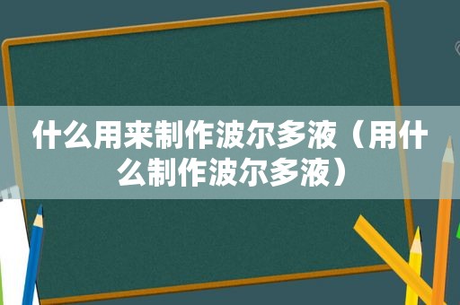 什么用来制作波尔多液（用什么制作波尔多液）