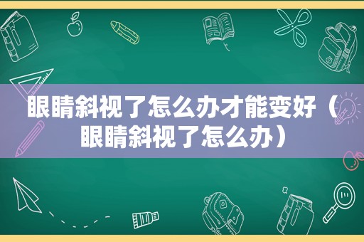 眼睛斜视了怎么办才能变好（眼睛斜视了怎么办）