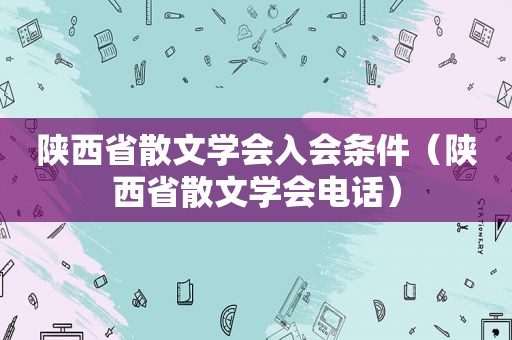 陕西省散文学会入会条件（陕西省散文学会电话）