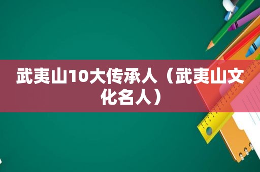 武夷山10大传承人（武夷山文化名人）