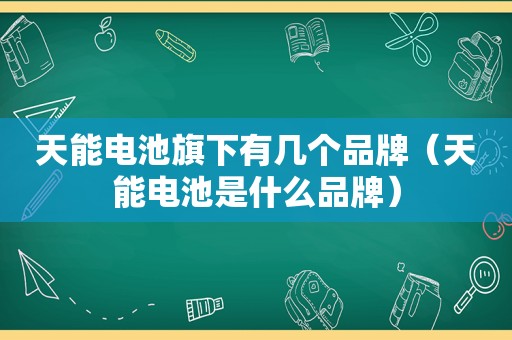 天能电池旗下有几个品牌（天能电池是什么品牌）