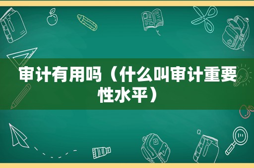 审计有用吗（什么叫审计重要性水平）