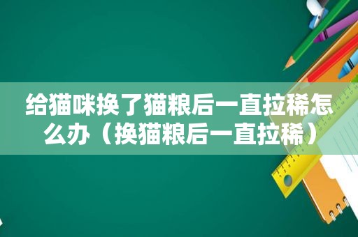 给猫咪换了猫粮后一直拉稀怎么办（换猫粮后一直拉稀）