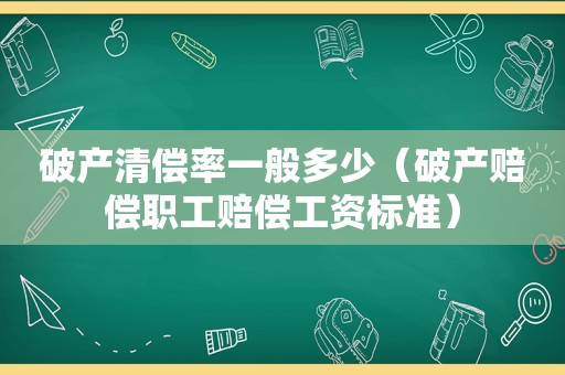 破产清偿率一般多少（破产赔偿职工赔偿工资标准）