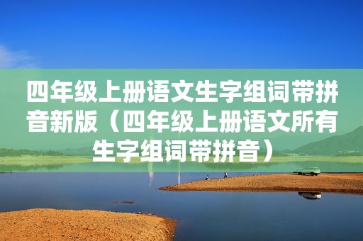 四年级上册语文生字组词带拼音新版（四年级上册语文所有生字组词带拼音）