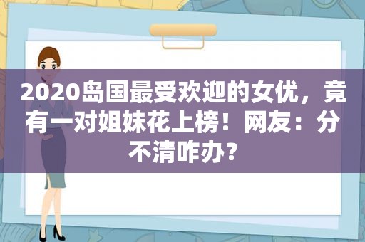 2020岛国最受欢迎的 *** ，竟有一对姐妹花上榜！网友：分不清咋办？