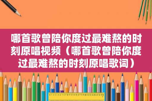 哪首歌曾陪你度过最难熬的时刻原唱视频（哪首歌曾陪你度过最难熬的时刻原唱歌词）