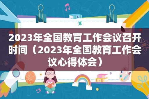 2023年全国教育工作会议召开时间（2023年全国教育工作会议心得体会）