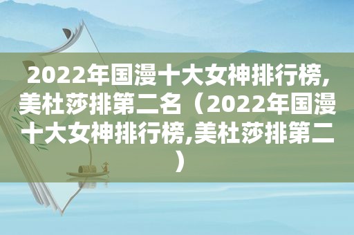 2022年国漫十大女神排行榜,美杜莎排第二名（2022年国漫十大女神排行榜,美杜莎排第二）