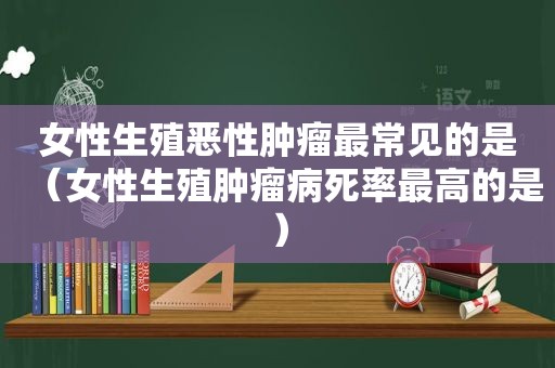 女性生殖恶性肿瘤最常见的是（女性生殖肿瘤病死率最高的是）