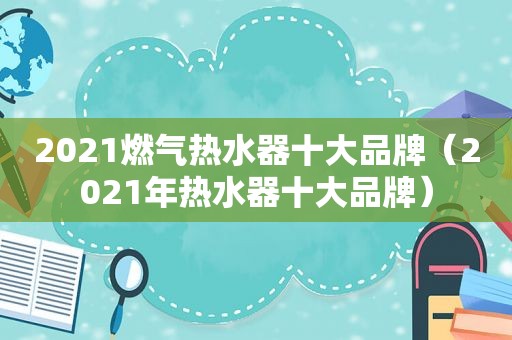 2021燃气热水器十大品牌（2021年热水器十大品牌）