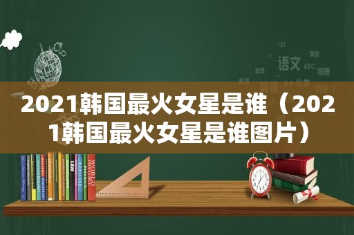 2021韩国最火女星是谁（2021韩国最火女星是谁图片）