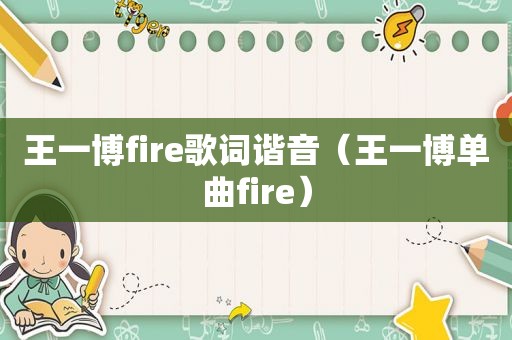 王一博fire歌词谐音（王一博单曲fire）