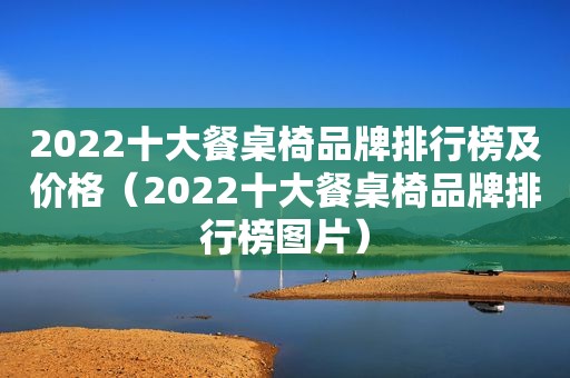 2022十大餐桌椅品牌排行榜及价格（2022十大餐桌椅品牌排行榜图片）