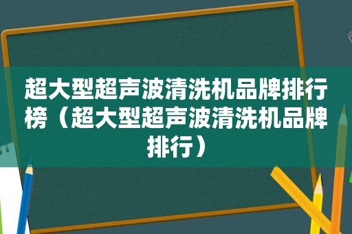 超大型超声波清洗机品牌排行榜（超大型超声波清洗机品牌排行）