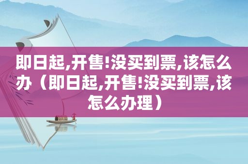 即日起,开售!没买到票,该怎么办（即日起,开售!没买到票,该怎么办理）