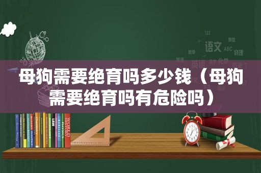 母狗需要绝育吗多少钱（母狗需要绝育吗有危险吗）