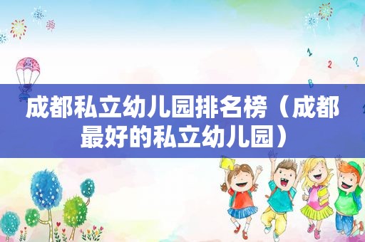 成都私立幼儿园排名榜（成都最好的私立幼儿园）