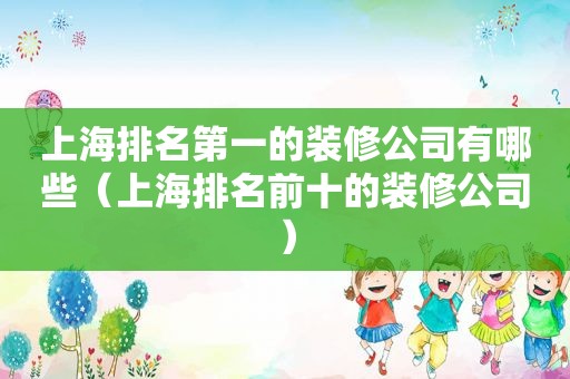 上海排名第一的装修公司有哪些（上海排名前十的装修公司）