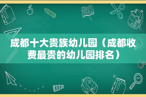 成都十大贵族幼儿园（成都收费最贵的幼儿园排名）