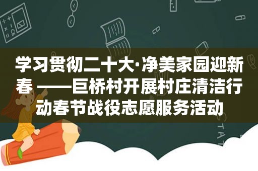 学习贯彻二十大·净美家园迎新春 ——巨桥村开展村庄清洁行动春节战役志愿服务活动