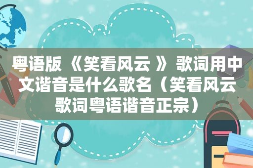 粤语版 《笑看风云 》 歌词用中文谐音是什么歌名（笑看风云歌词粤语谐音正宗）