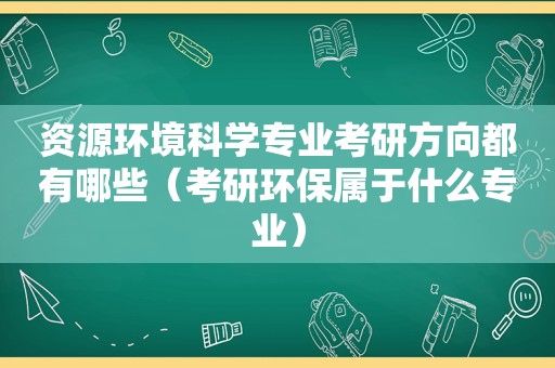 资源环境科学专业考研方向都有哪些（考研环保属于什么专业）