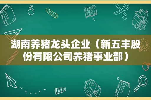 湖南养猪龙头企业（新五丰股份有限公司养猪事业部）