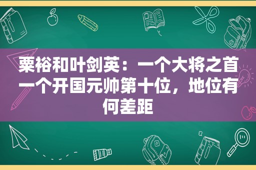 粟裕和 *** ：一个大将之首一个开国元帅第十位，地位有何差距